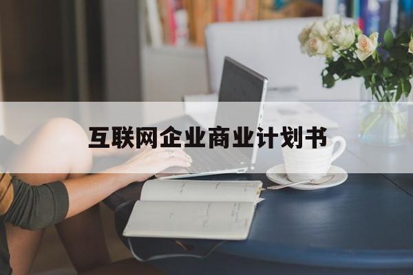 合肥市互联网企业商业计划书(互联网行业商业计划书侧重点)