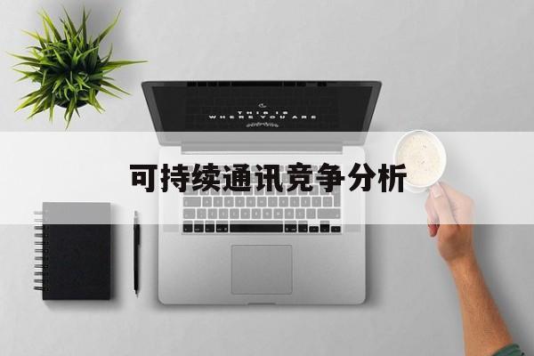 合肥市可持续通讯竞争分析(可持续竞争优势有哪些)