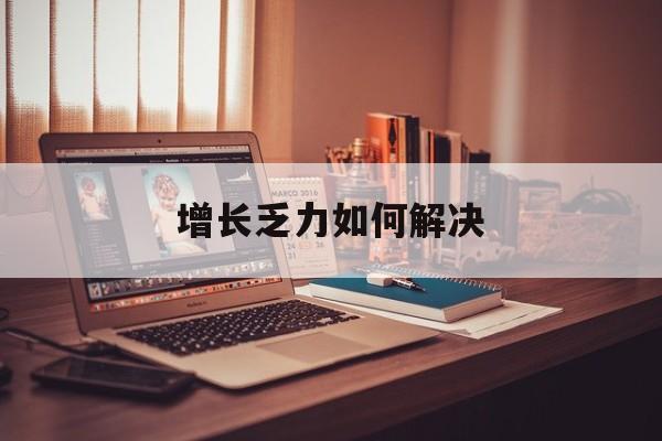 合肥市增长乏力如何解决(增长乏力是下降的意思吗)