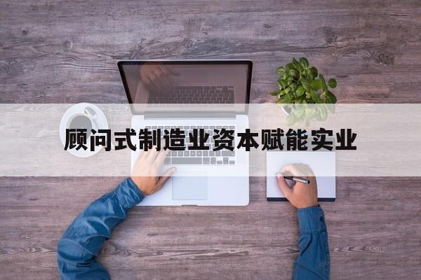 合肥市关于顾问式制造业资本赋能实业的信息