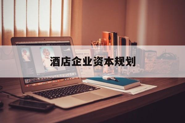 合肥市酒店企业资本规划(酒店投资方案计划书)